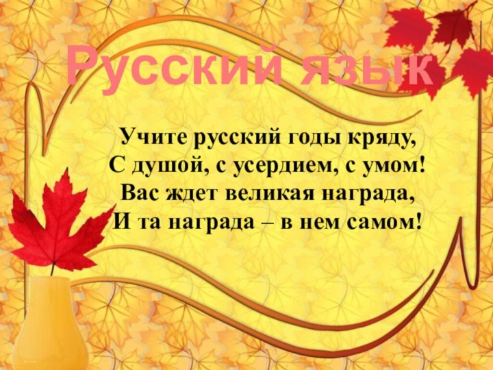 Учите русский годы кряду,С душой, с усердием, с умом!Вас ждет великая награда,И