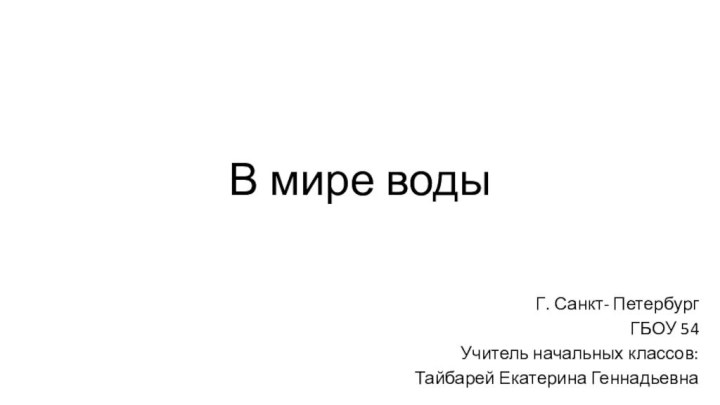 В мире водыГ. Санкт- ПетербургГБОУ 54Учитель начальных классов: Тайбарей Екатерина Геннадьевна