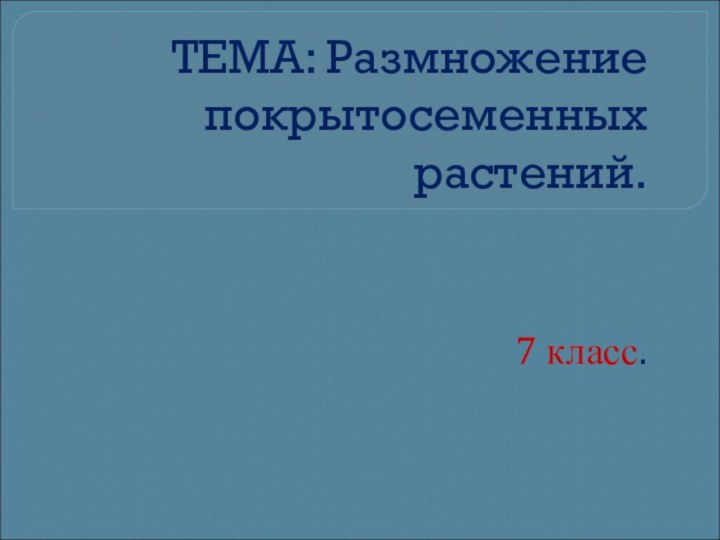 ТЕМА: Размножение покрытосеменных растений.7 класс.