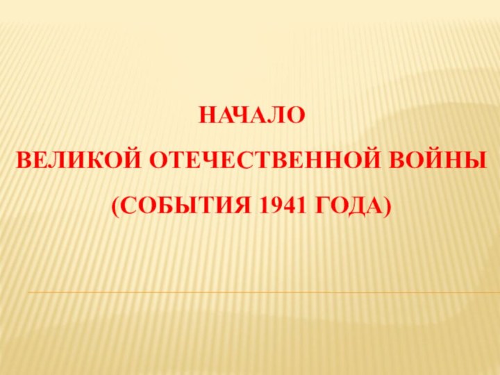 НАЧАЛО ВЕЛИКОЙ ОТЕЧЕСТВЕННОЙ ВОЙНЫ(СОБЫТИЯ 1941 ГОДА)