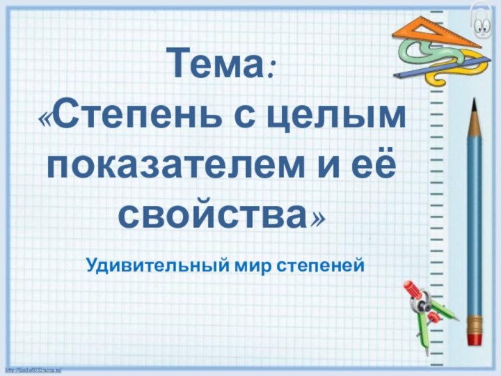 Тема: «Степень с целым показателем и её свойства»Удивительный мир степеней