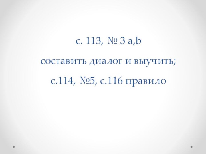 c. 113, № 3 a,b составить диалог и выучить;с.114, №5, с.116 правило