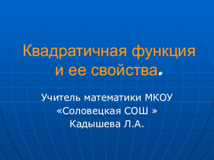 Квадратичная функция и ее свойства.Учитель математики МКОУ «Соловецкая СОШ »Кадышева Л.А.