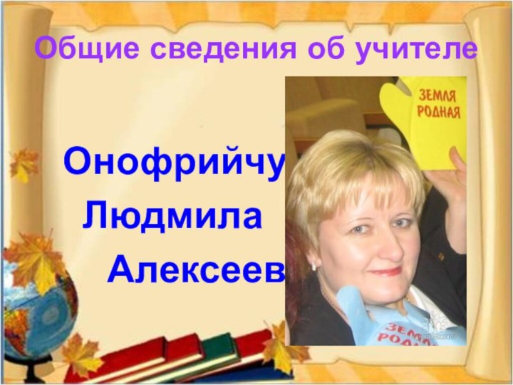 Общие сведения об учителе 	 Онофрийчук   	Людмила 		  Алексеевна