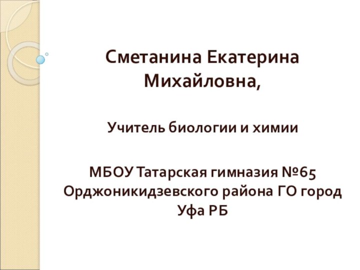 Сметанина Екатерина Михайловна,Учитель биологии и химииМБОУ Татарская гимназия №65 Орджоникидзевского района ГО город Уфа РБ