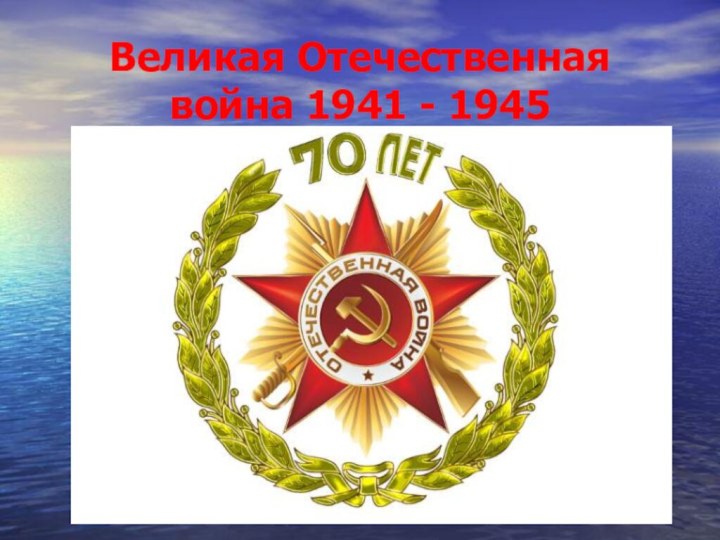 Великая Отечественная война 1941 - 1945