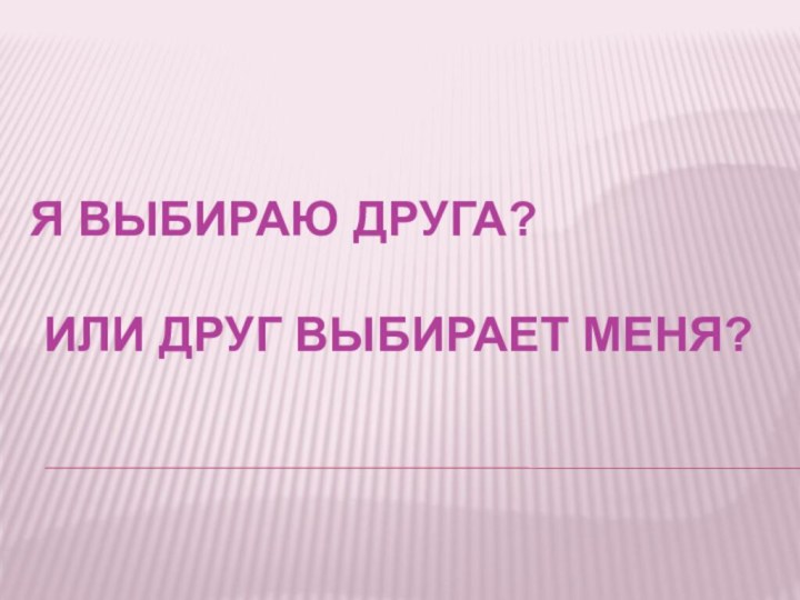 Я выбираю друга?   Или друг выбирает меня?