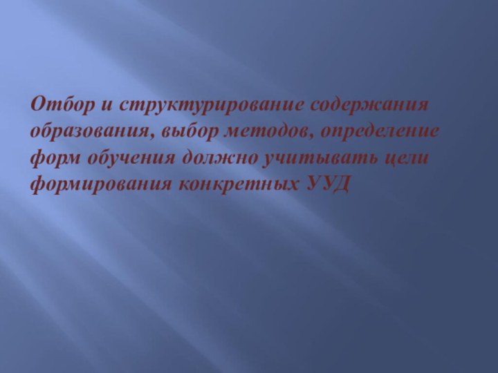 Отбор и структурирование содержания образования, выбор методов, определение форм обучения должно учитывать цели формирования конкретных УУД