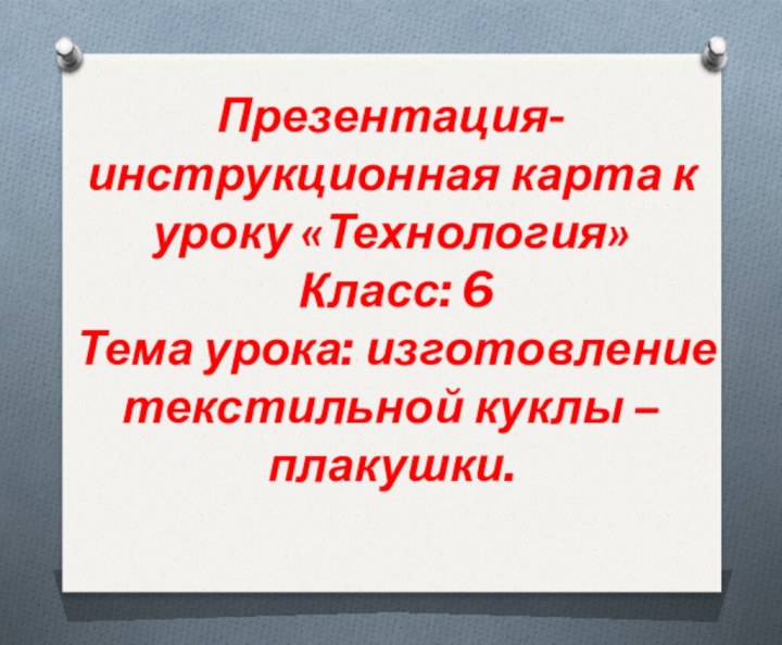 Презентация-инструкционная карта к уроку «Технология» Класс: 6Тема урока: изготовление текстильной куклы –плакушки.