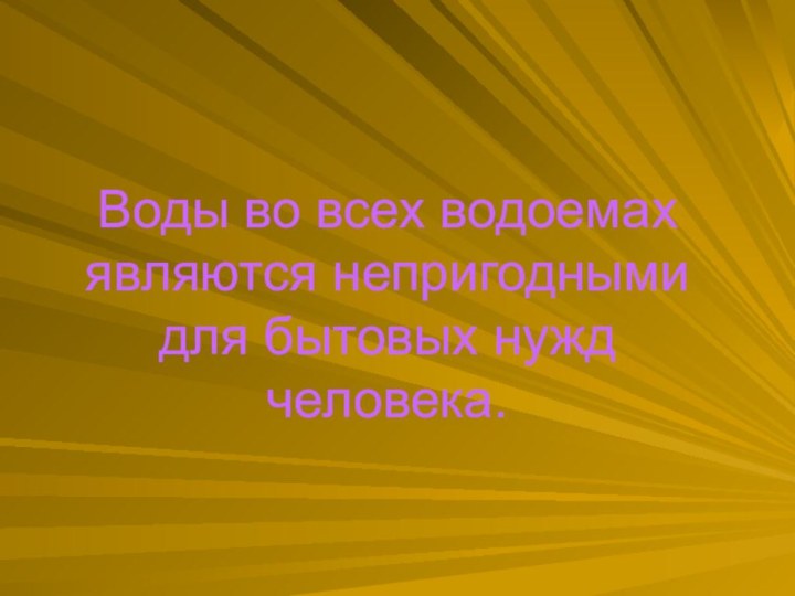 Воды во всех водоемах являются непригодными для бытовых нужд человека.