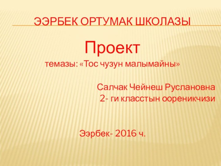 Ээрбек ортумак школазыПроект темазы: «Тос чузун малымайны»Салчак Чейнеш Руслановна2- ги класстын оореникчизиЭэрбек- 2016 ч.