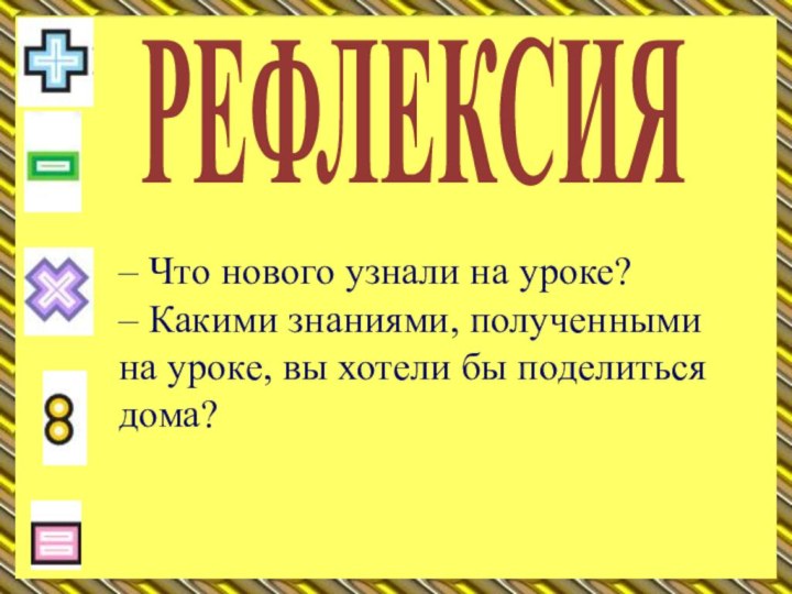 – Что нового узнали на уроке?– Какими знаниями, полученными на уроке, вы