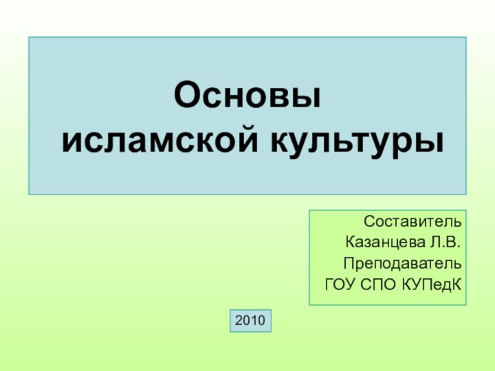 Основы  исламской культурыСоставительКазанцева Л.В.Преподаватель ГОУ СПО КУПедК2010