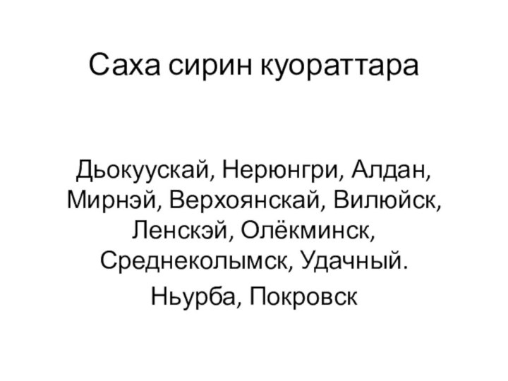 Саха сирин куораттараДьокуускай, Нерюнгри, Алдан, Мирнэй, Верхоянскай, Вилюйск,Ленскэй, Олёкминск, Среднеколымск, Удачный.Ньурба, Покровск