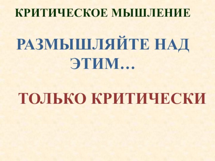 КРИТИЧЕСКОЕ МЫШЛЕНИЕРАЗМЫШЛЯЙТЕ НАД ЭТИМ…ТОЛЬКО КРИТИЧЕСКИ