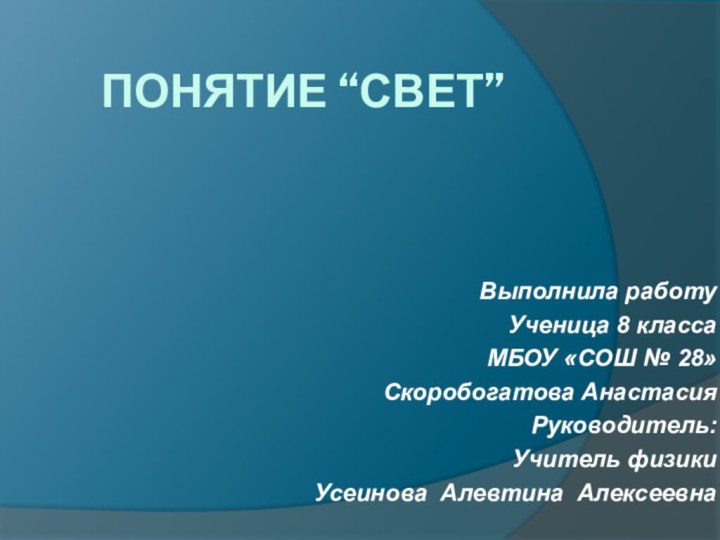 ПОНЯТИЕ “СВЕТ”Выполнила работуУченица 8 классаМБОУ «СОШ № 28»Скоробогатова АнастасияРуководитель:Учитель физикиУсеинова Алевтина Алексеевна