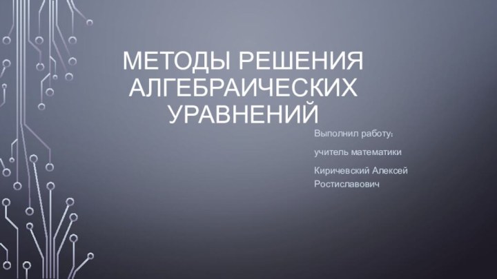 Методы решения алгебраических уравненийВыполнил работу:учитель математикиКиричевский Алексей Ростиславович