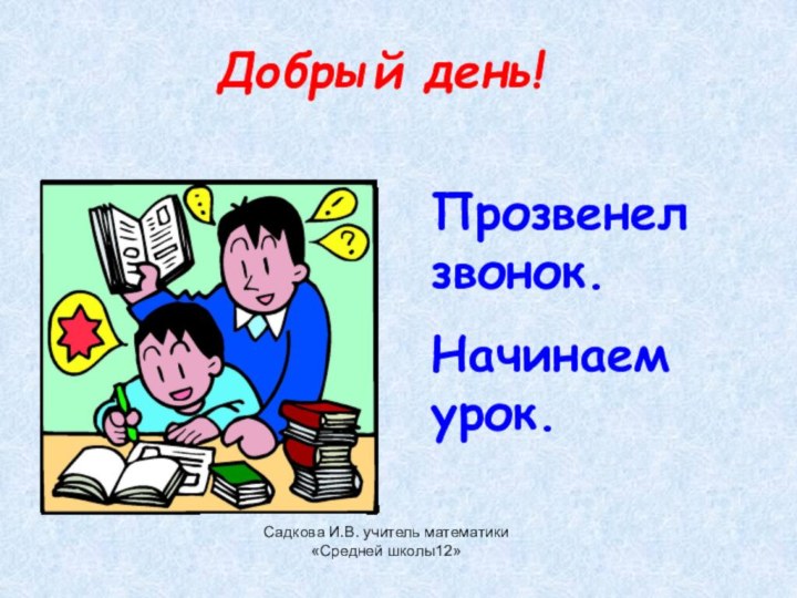 Садкова И.В. учитель математики «Средней школы12»Добрый день!Прозвенел звонок.Начинаем урок.