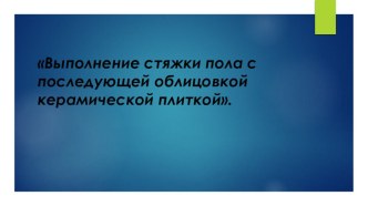 Презентация по теме Выполнение стяжки пола с последующей облицовкой керамической плиткой ПМ.04 Устройство покрытий полов и облицовки стен..