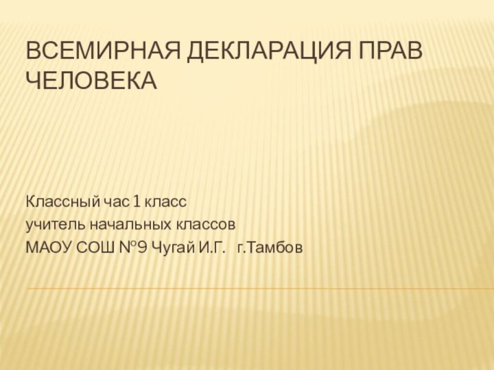 ВСЕМИРНАЯ ДЕКЛАРАЦИЯ ПРАВ ЧЕЛОВЕКАКлассный час 1 классучитель начальных классов МАОУ СОШ №9 Чугай И.Г.  г.Тамбов