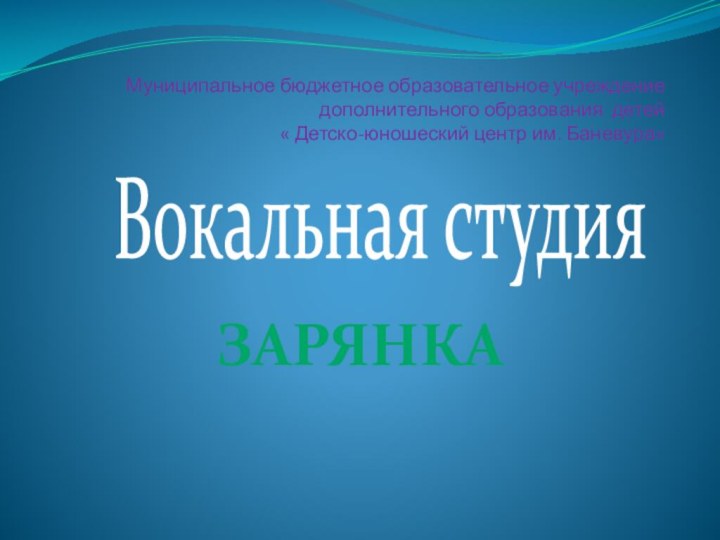 Муниципальное бюджетное образовательное учреждение дополнительного образования детей  « Детско-юношеский центр им. Баневура»Вокальная студия ЗАРЯНКА