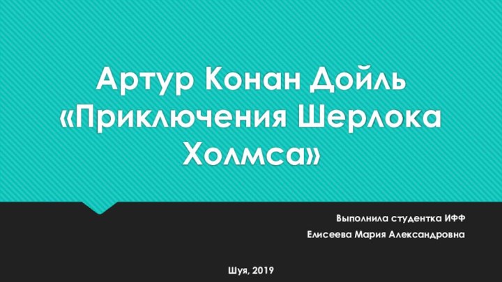 Артур Конан Дойль «Приключения Шерлока Холмса»Выполнила студентка ИФФ Елисеева Мария АлександровнаШуя, 2019