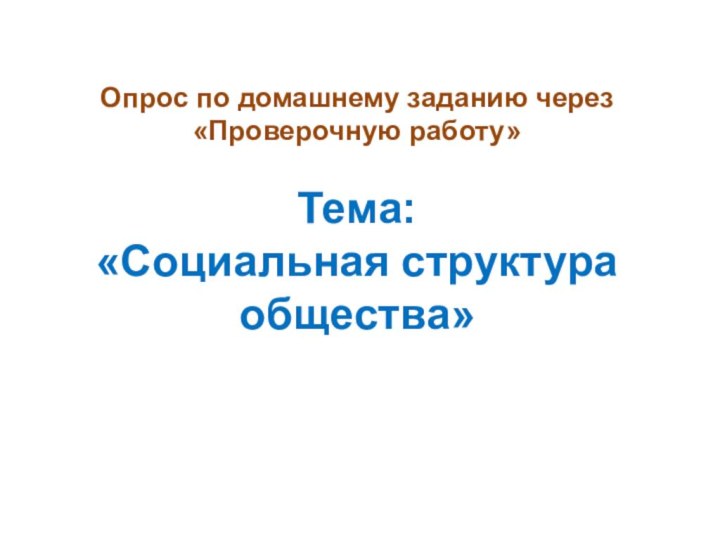 Опрос по домашнему заданию через  «Проверочную работу»  Тема:  «Социальная структура общества»