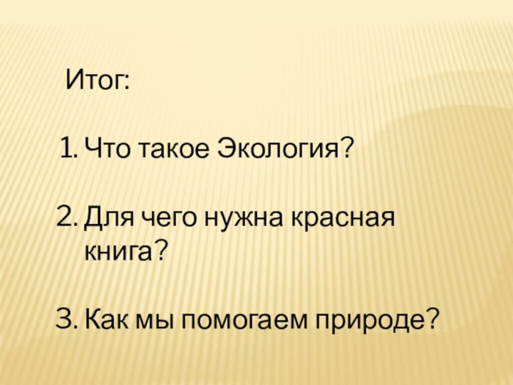 Итог:Что такое Экология?Для чего нужна красная книга?Как мы помогаем природе?