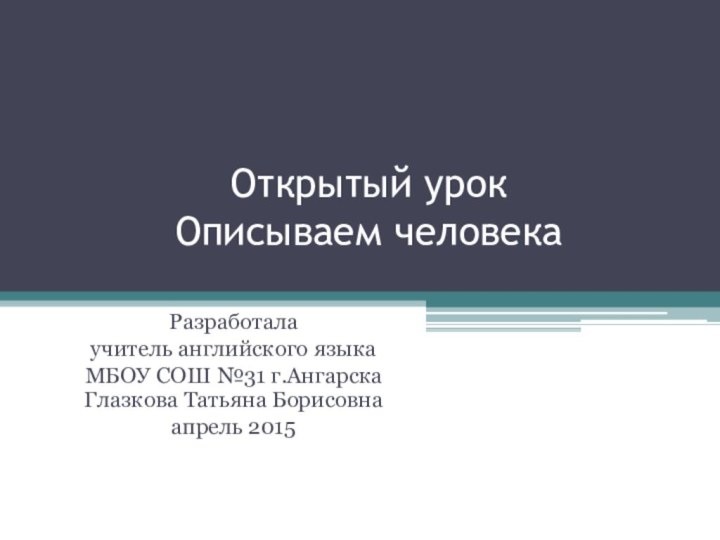 Открытый урок  Описываем человека Разработала учитель английского языка МБОУ СОШ №31