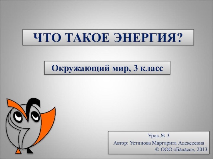 ЧТО ТАКОЕ ЭНЕРГИЯ?Окружающий мир, 3 классУрок № 3Автор: Устинова Маргарита Алексеевна© ООО «Баласс», 2013