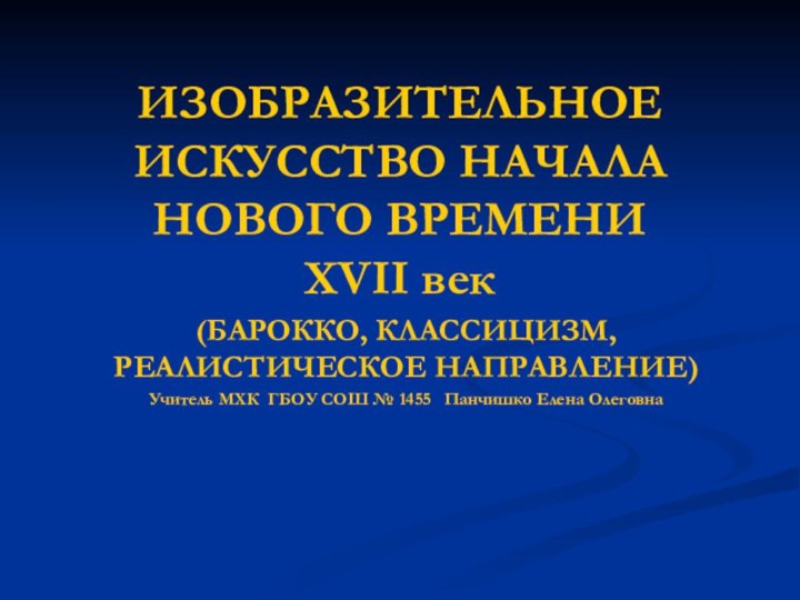 ИЗОБРАЗИТЕЛЬНОЕ ИСКУССТВО НАЧАЛА НОВОГО ВРЕМЕНИ  XVII век(БАРОККО, КЛАССИЦИЗМ, РЕАЛИСТИЧЕСКОЕ НАПРАВЛЕНИЕ)Учитель МХК