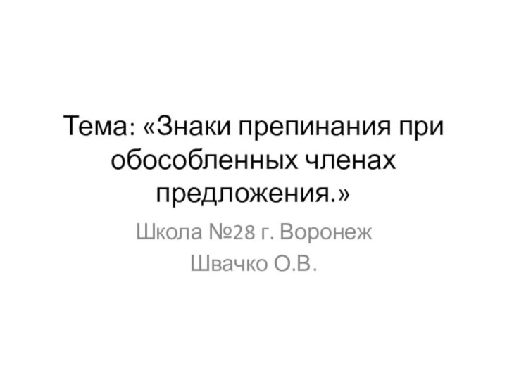 Тема: «Знаки препинания при обособленных членах предложения.»Школа №28 г. ВоронежШвачко О.В.