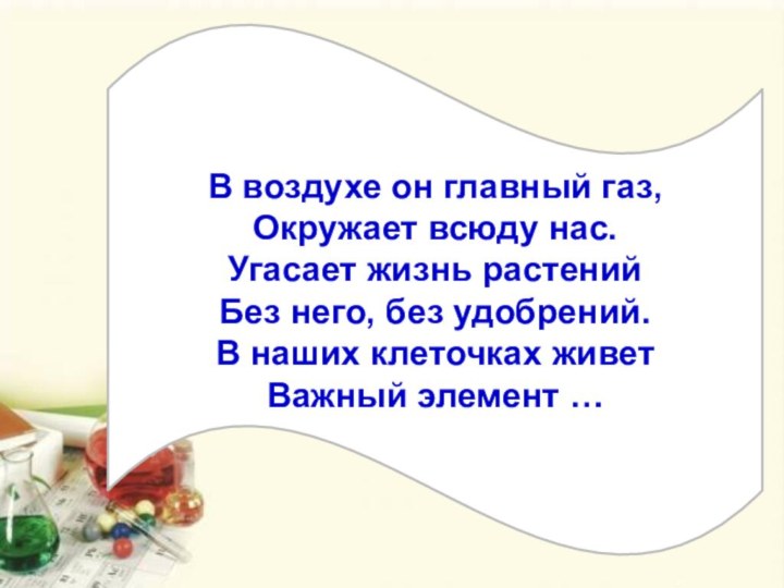 АзотВ воздухе он главный газ, Окружает всюду нас. Угасает жизнь растений Без