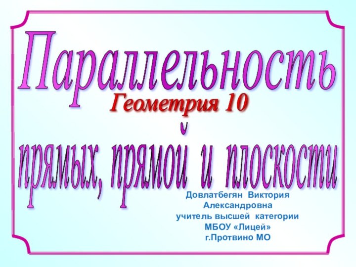 Параллельностьпрямых, прямой и плоскостиГеометрия 10 Довлатбегян Виктория    Александровнаучитель высшей