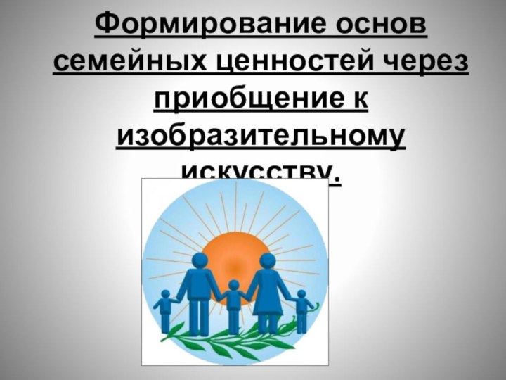 Формирование основ семейных ценностей через приобщение к  изобразительному искусству.