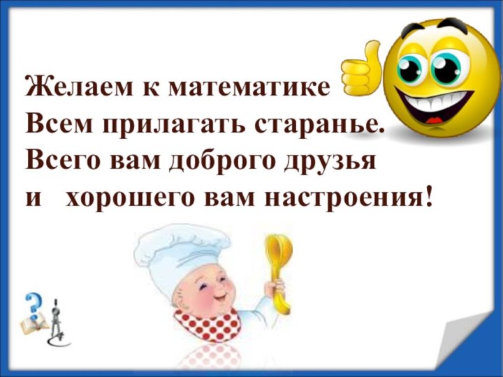 Желаем к математикеВсем прилагать старанье.Всего вам доброго друзьяи  хорошего вам настроения!