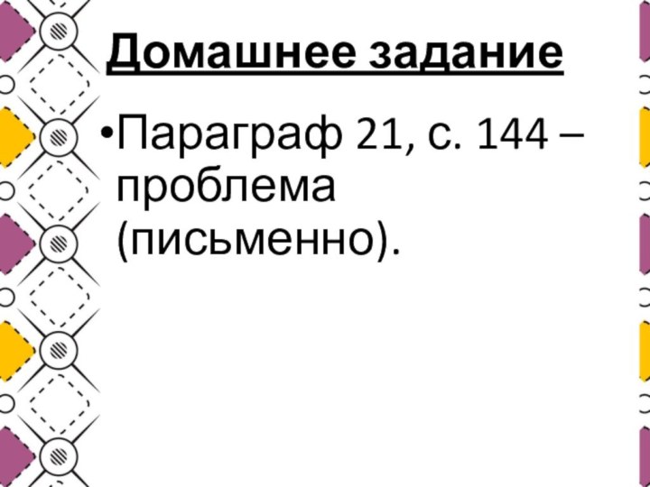 Домашнее заданиеПараграф 21, с. 144 – проблема (письменно).