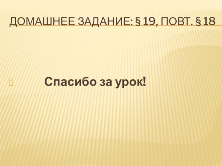 ДОМАШНЕЕ ЗАДАНИЕ: § 19, ПОВТ. § 18     Спасибо за урок!