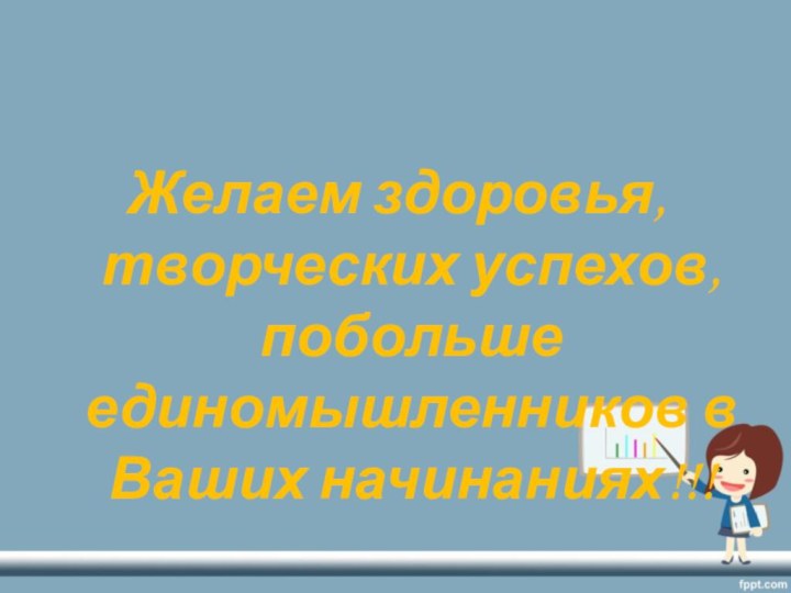 Желаем здоровья, творческих успехов, побольше единомышленников в Ваших начинаниях!!!