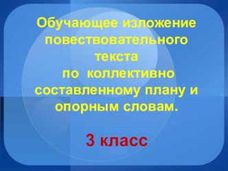 Презентация к уроку русского языка в 3 классе по теме Обучающее изложение повествовательного текста по коллективно составленному плану и опорным словам