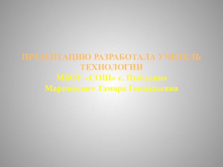 ПРЕЗЕНТАЦИЮ РАЗРАБОТАЛА УЧИТЕЛЬ ТЕХНОЛОГИИ МБОУ «СОШ» с. Пыёлдино Маринкевич Тамара Геннадьевна