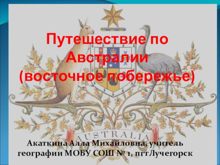 Путешествие по Австралии (восточное побережье) Акаткина Алла Михайловна, учитель географии МОБУ СОШ № 1, пгтЛучегорск