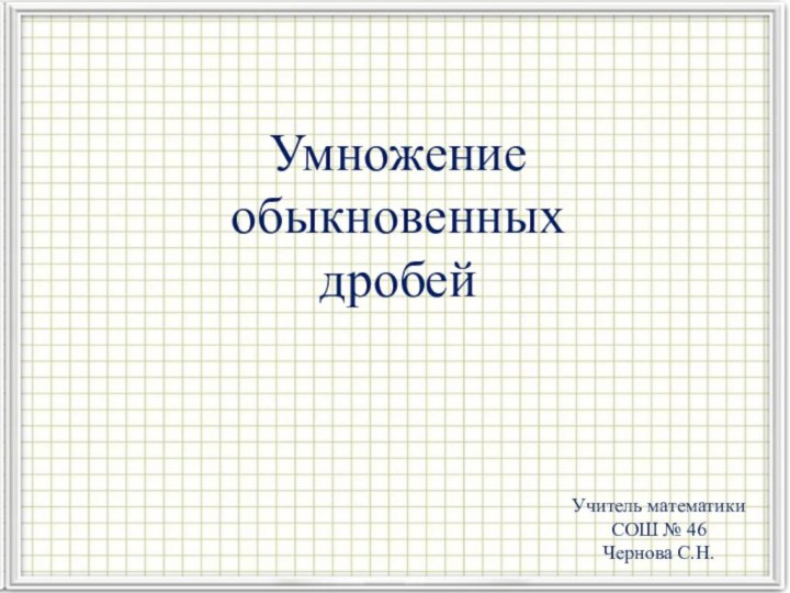 Умножение обыкновенных дробейУчитель математикиСОШ № 46Чернова С.Н.