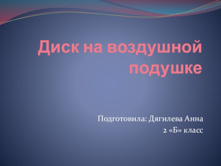 Диск на воздушной подушкеПодготовила: Дягилева Анна 2 «Б» класс