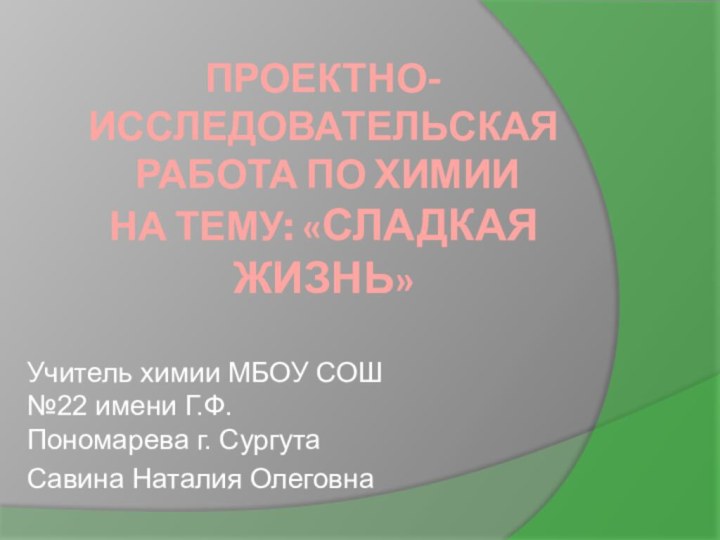 ПРОЕКТНО-ИССЛЕДОВАТЕЛЬСКАЯ  РАБОТА ПО ХИМИИ  НА ТЕМУ: «СЛАДКАЯ ЖИЗНЬ»Учитель химии МБОУ