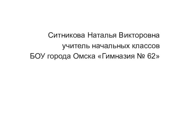 Ситникова Наталья Викторовнаучитель начальных классовБОУ города Омска «Гимназия № 62»