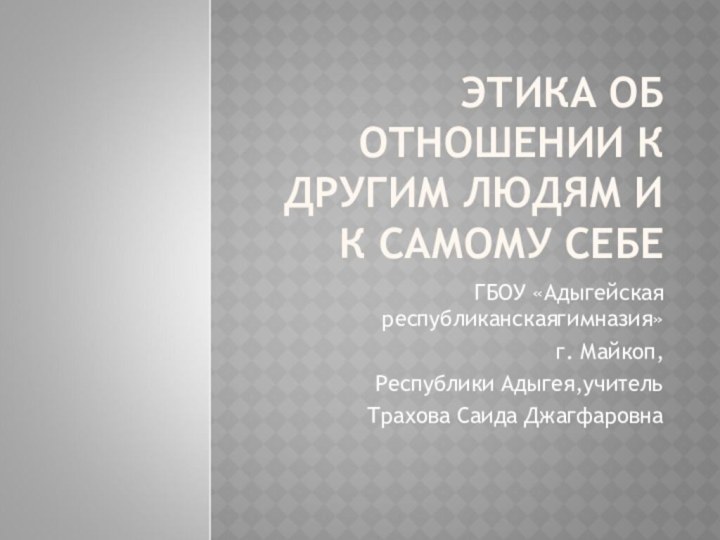 ЭТИКА ОБ ОТНОШЕНИИ К ДРУГИМ ЛЮДЯМ И К САМОМУ СЕБЕГБОУ «Адыгейская республиканскаягимназия»