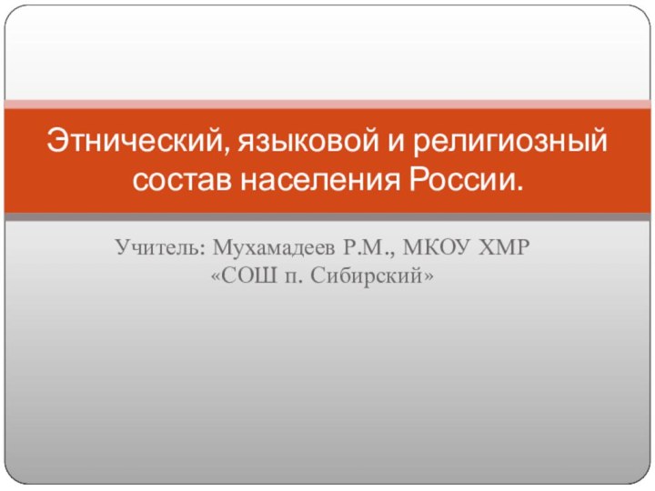 Учитель: Мухамадеев Р.М., МКОУ ХМР «СОШ п. Сибирский»Этнический, языковой и религиозный состав населения России.