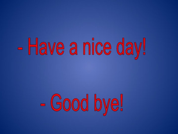 - Have a nice day!- Good bye!