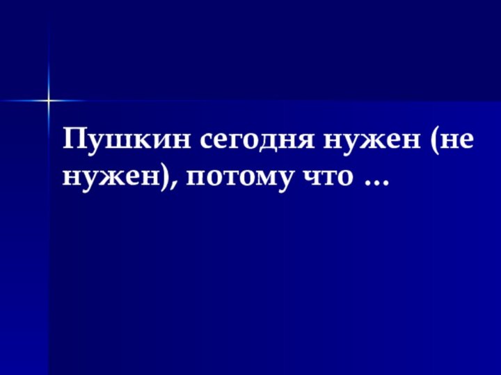 Пушкин сегодня нужен (не нужен), потому что …